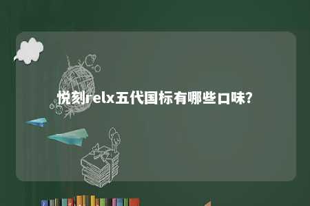 悦刻relx五代国标有哪些口味
？ 